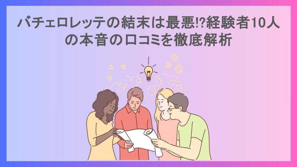 バチェロレッテの結末は最悪!?経験者10人の本音の口コミを徹底解析